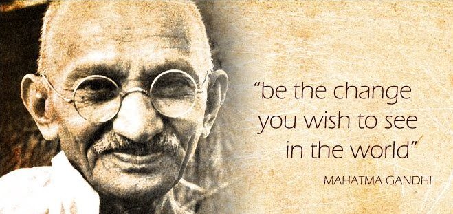 Be the change you wish to see! (Gandhi)